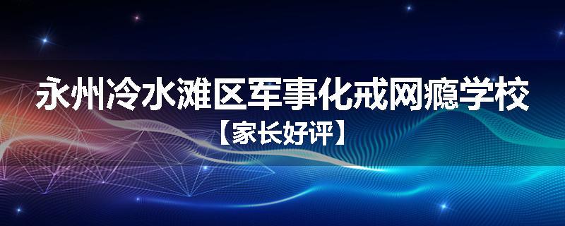 永州冷水滩区军事化戒网瘾学校【家长好评】
