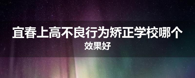 宜春上高不良行为矫正学校哪个效果好