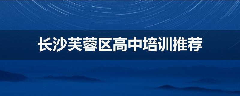 长沙芙蓉区高中培训推荐