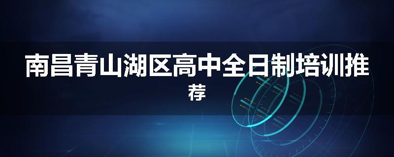 南昌青山湖区高中全日制培训推荐
