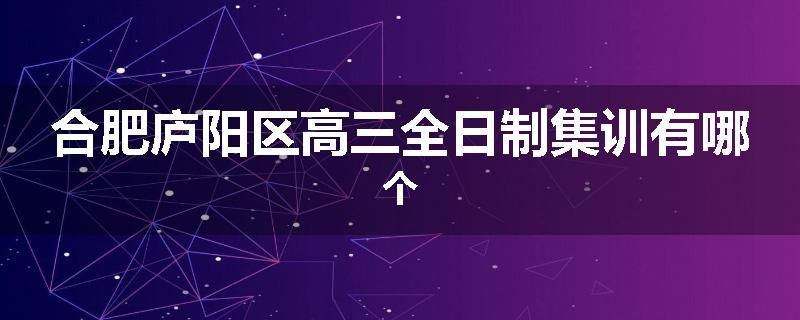 合肥庐阳区高三全日制集训有哪个