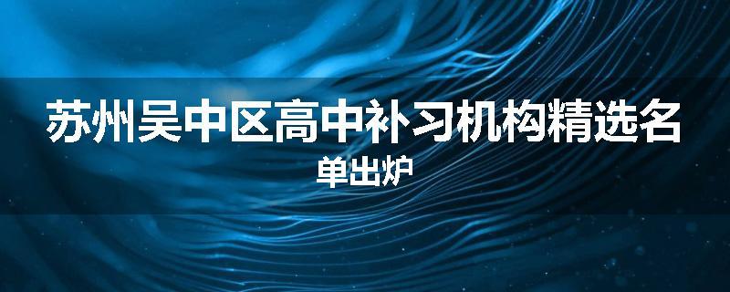 苏州吴中区高中补习机构精选名单出炉
