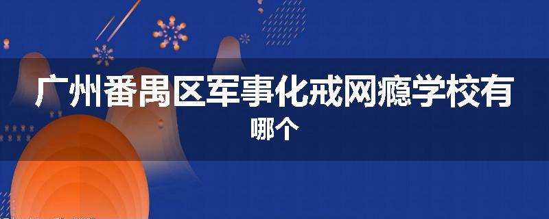 广州番禺区军事化戒网瘾学校有哪个