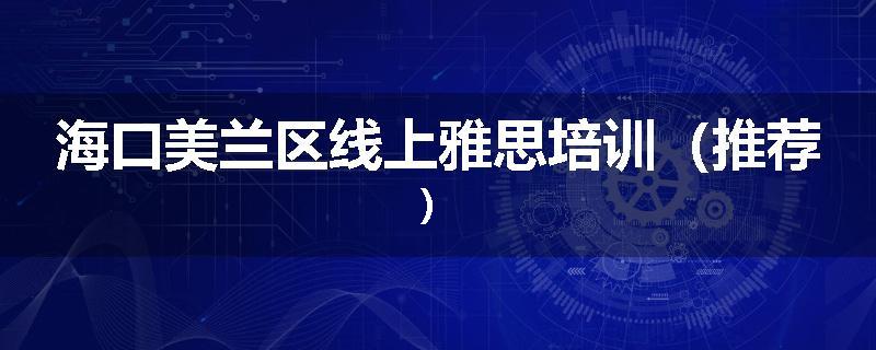 海口美兰区线上雅思培训（推荐）