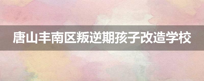 唐山丰南区叛逆期孩子改造学校
