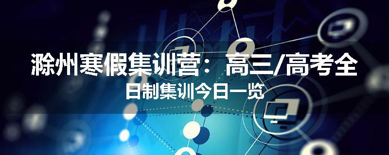 滁州寒假集训营：高三/高考全日制集训今日一览