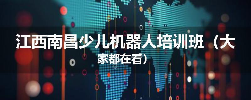 江西南昌少儿机器人培训班（大家都在看）