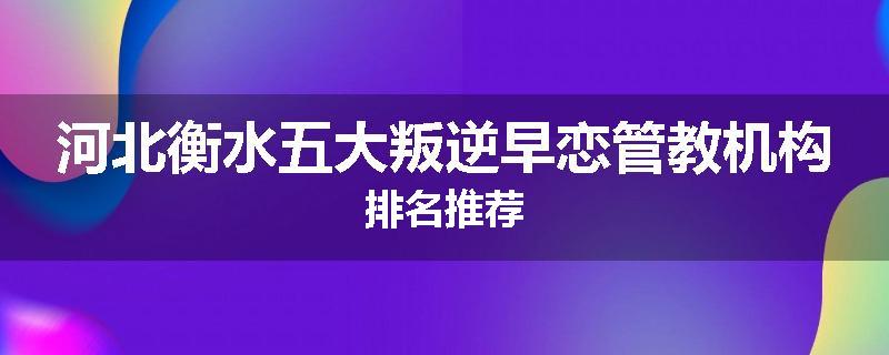 河北衡水五大叛逆早恋管教机构排名推荐