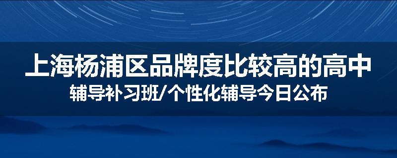 上海杨浦区品牌度比较高的高中辅导补习班/个性化辅导今日公布