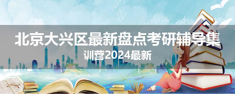 北京大兴区最新盘点考研辅导集训营2024最新