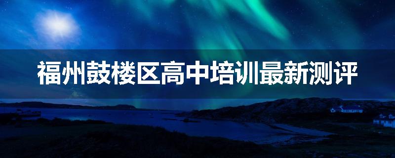福州鼓楼区高中培训最新测评