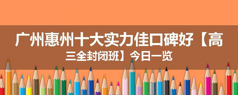 广州惠州十大实力佳口碑好【高三全封闭班】今日一览