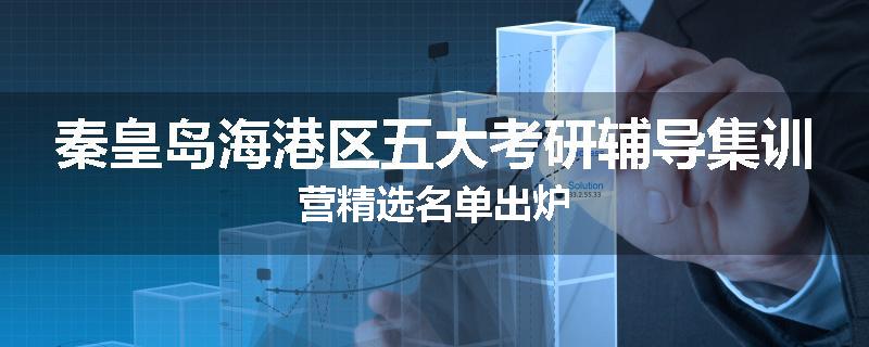 秦皇岛海港区五大考研辅导集训营精选名单出炉