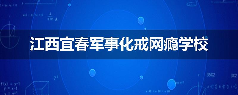江西宜春军事化戒网瘾学校