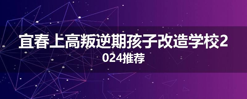 宜春上高叛逆期孩子改造学校2024推荐