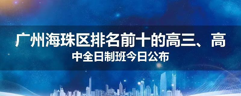 广州海珠区排名前十的高三、高中全日制班今日公布