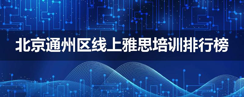 北京通州区线上雅思培训排行榜