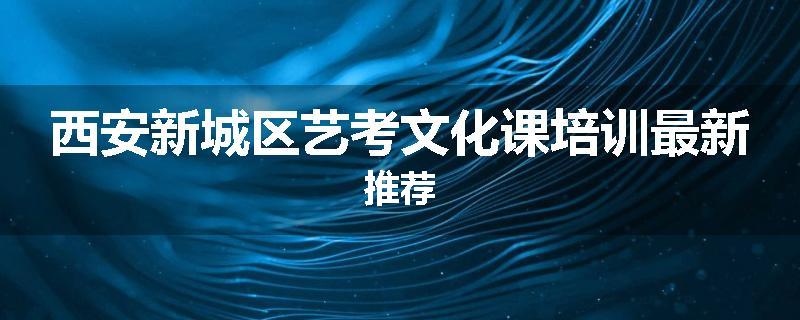 西安新城区艺考文化课培训最新推荐
