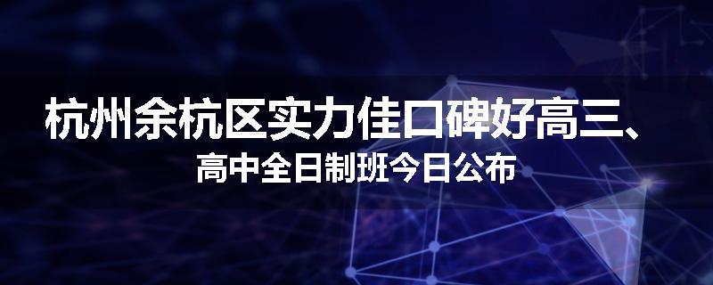 杭州余杭区实力佳口碑好高三、高中全日制班今日公布