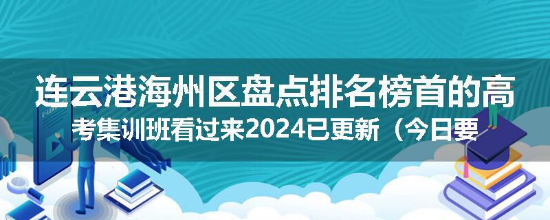 连云港海州区盘点排名榜首的高考集训班看过来2024已更新（今日要点）