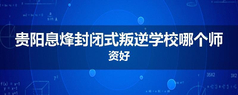 贵阳息烽封闭式叛逆学校哪个师资好