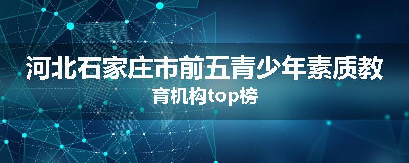 河北石家庄市前五青少年素质教育机构top榜