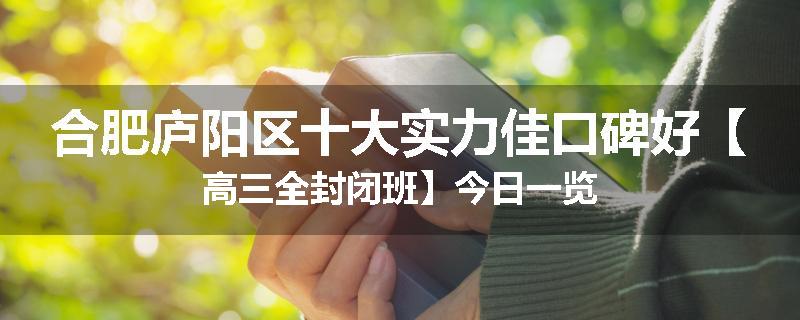 合肥庐阳区十大实力佳口碑好【高三全封闭班】今日一览