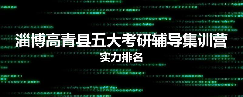 淄博高青县五大考研辅导集训营实力排名