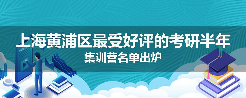 上海黄浦区最受好评的考研半年集训营名单出炉