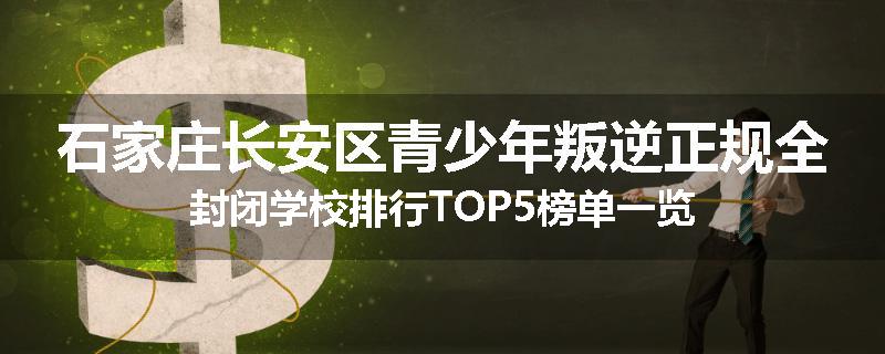 石家庄长安区青少年叛逆正规全封闭学校排行TOP5榜单一览