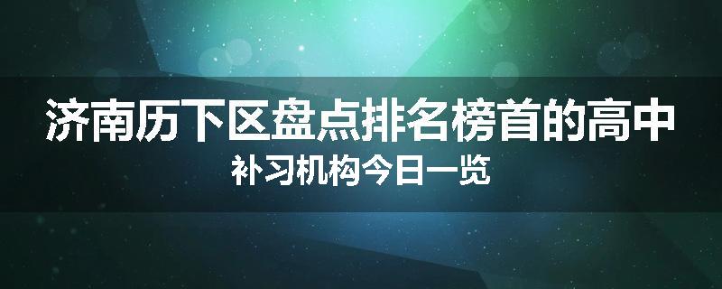 济南历下区盘点排名榜首的高中补习机构今日一览