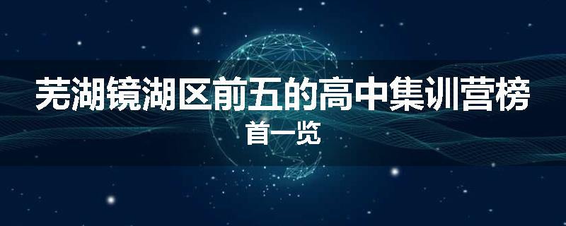 芜湖镜湖区前五的高中集训营榜首一览