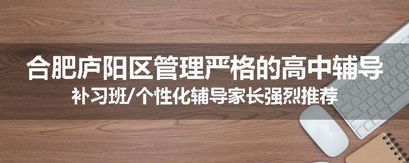 合肥庐阳区管理严格的高中辅导补习班/个性化辅导家长强烈推荐