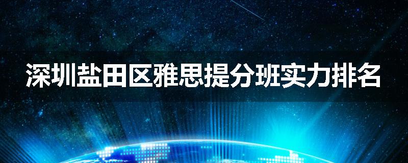 深圳盐田区雅思提分班实力排名