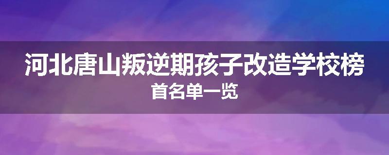河北唐山叛逆期孩子改造学校榜首名单一览