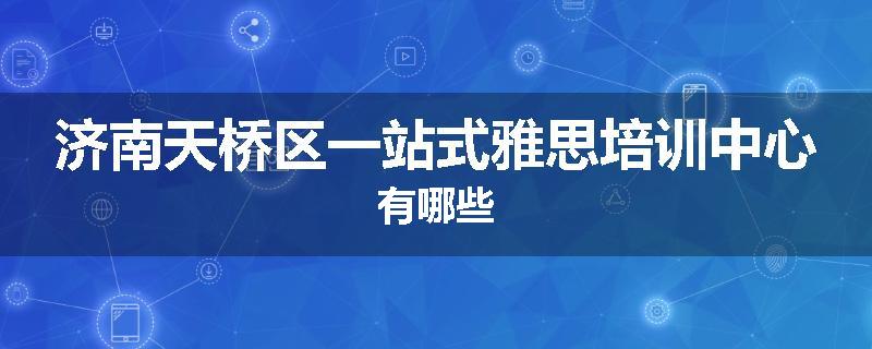 济南天桥区一站式雅思培训中心有哪些
