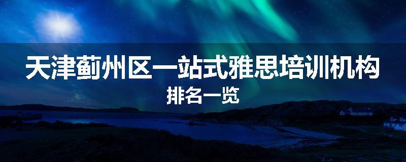 天津蓟州区一站式雅思培训机构排名一览