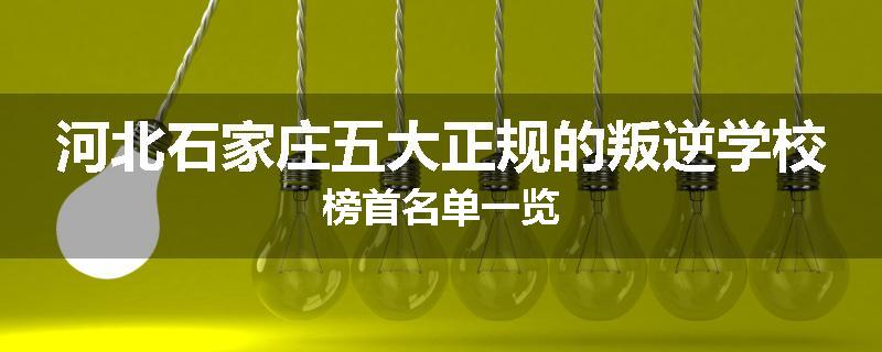 河北石家庄五大正规的叛逆学校榜首名单一览