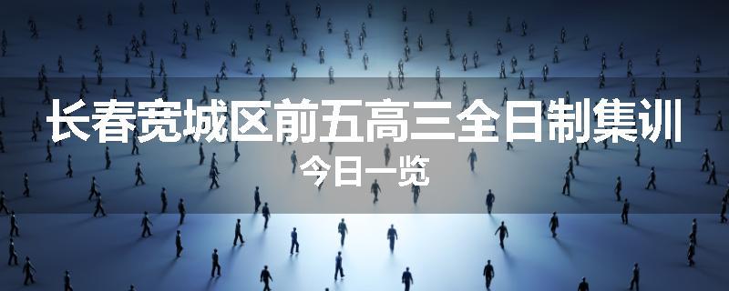 长春宽城区前五高三全日制集训今日一览