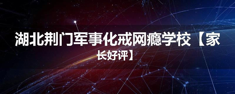 湖北荆门军事化戒网瘾学校【家长好评】