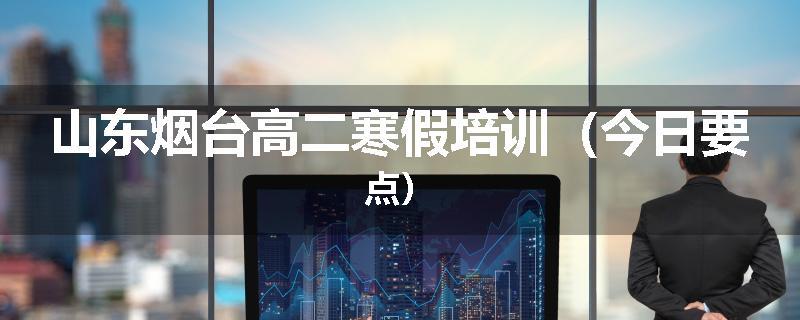 山东烟台高二寒假培训（今日要点）