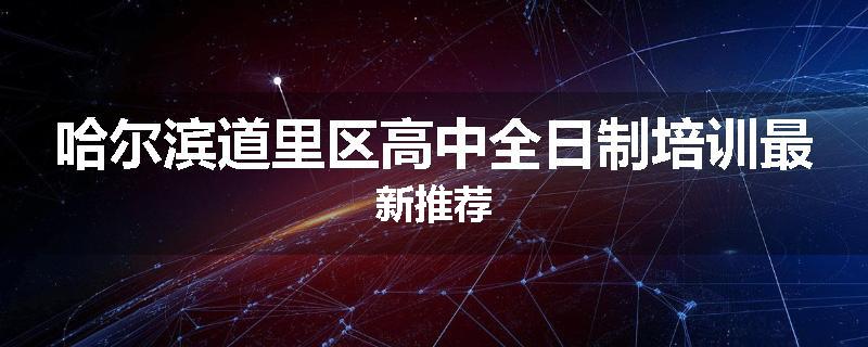哈尔滨道里区高中全日制培训最新推荐
