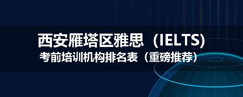 西安雁塔区雅思（IELTS)考前培训机构排名表（重磅推荐）