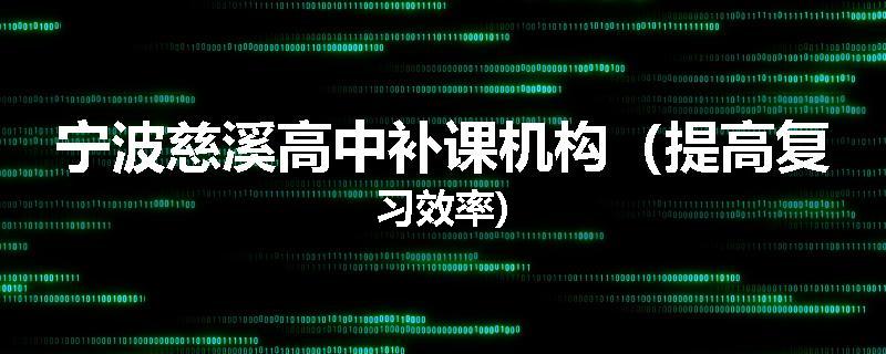 宁波慈溪高中补课机构（提高复习效率)
