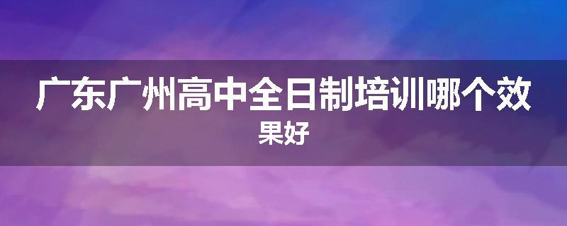 广东广州高中全日制培训哪个效果好
