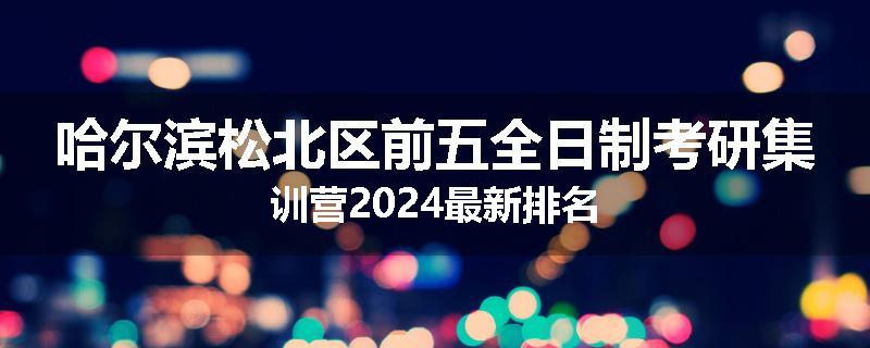 哈尔滨松北区前五全日制考研集训营2024最新排名