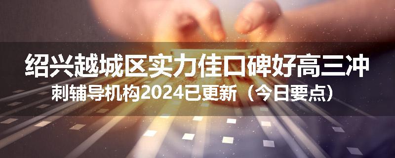 绍兴越城区实力佳口碑好高三冲刺辅导机构2024已更新（今日要点）
