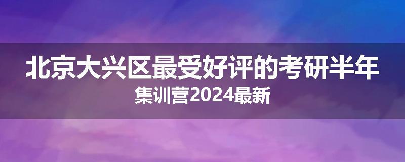 北京大兴区最受好评的考研半年集训营2024最新