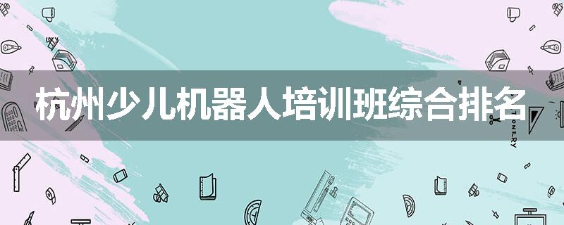 杭州少儿机器人培训班综合排名