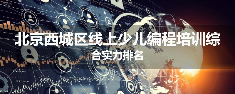 北京西城区线上少儿编程培训综合实力排名